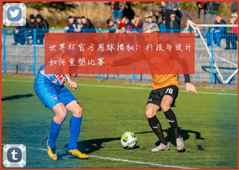 世界杯官方用球揭秘:科技与设计如何重塑比赛