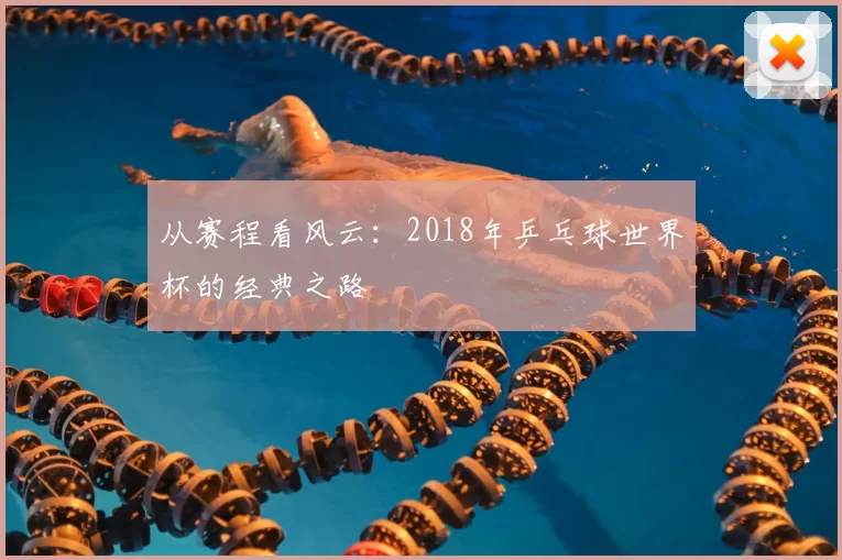 从赛程看风云：2018年乒乓球世界杯的经典之路