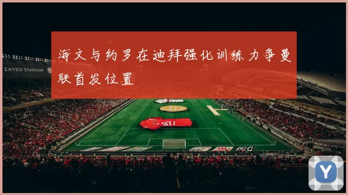 海文与约罗在迪拜强化训练力争曼联首发位置