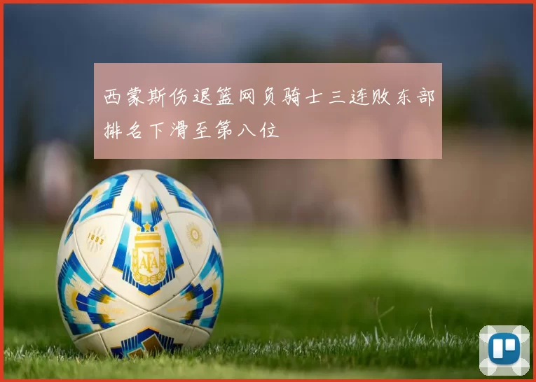 西蒙斯伤退篮网负骑士三连败东部排名下滑至第八位