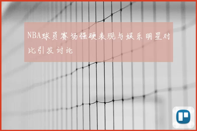 NBA球员赛场强硬表现与娱乐明星对比引发讨论