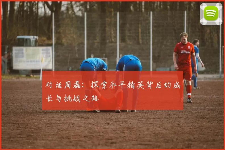 对话周磊：探索和平精英背后的成长与挑战之路