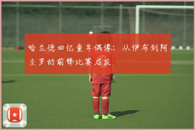 哈兰德回忆童年偶像：从伊布到阿圭罗的前锋比赛启发