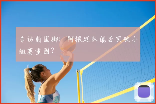 专访前国脚:阿根廷队能否突破小组赛重围?
