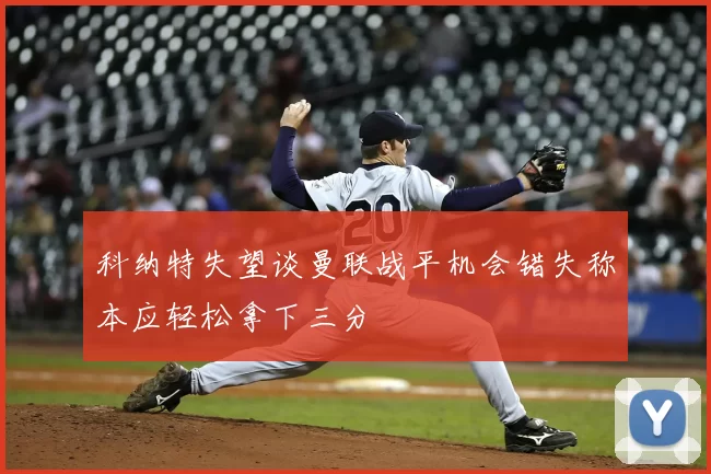 科纳特失望谈曼联战平机会错失称本应轻松拿下三分