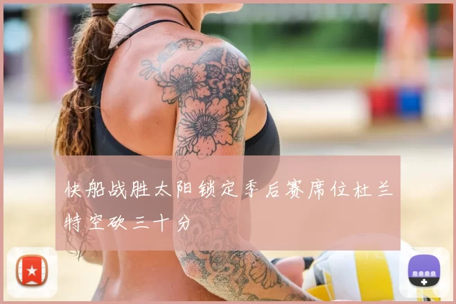 快船战胜太阳锁定季后赛席位杜兰特空砍三十分