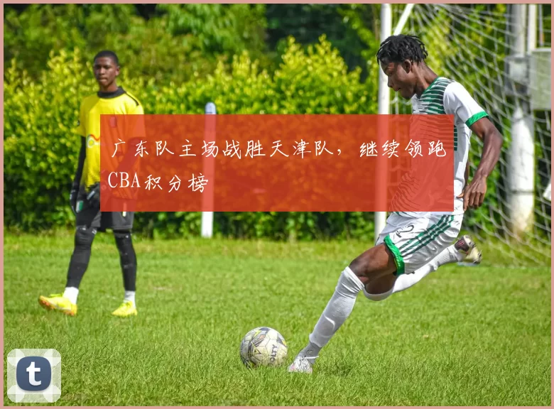 广东队主场战胜天津队，继续领跑CBA积分榜