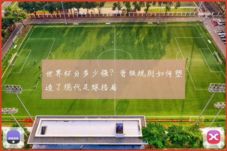 世界杯分多少强？晋级规则如何塑造了现代足球格局