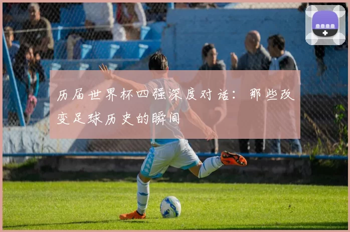 历届世界杯四强深度对话：那些改变足球历史的瞬间