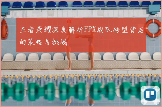王者荣耀深度解析FPX战队转型背后的策略与挑战