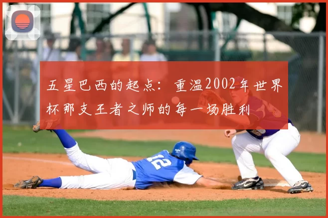 五星巴西的起点：重温2002年世界杯那支王者之师的每一场胜利