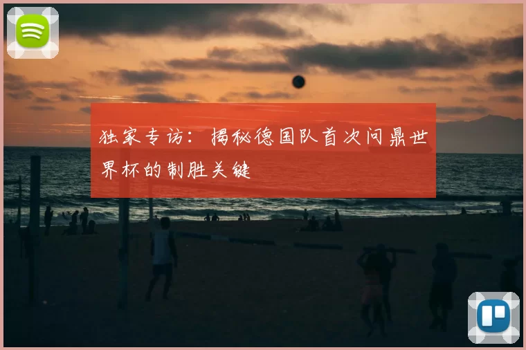独家专访：揭秘德国队首次问鼎世界杯的制胜关键