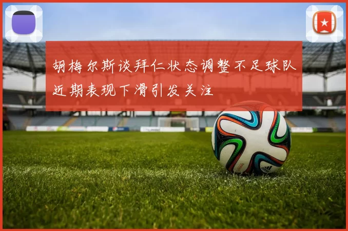 胡梅尔斯谈拜仁状态调整不足球队近期表现下滑引发关注