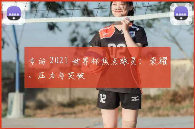专访 2021 世界杯焦点球员:荣耀、压力与突破