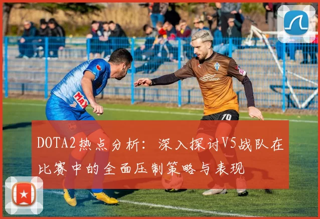 DOTA2热点分析：深入探讨V5战队在比赛中的全面压制策略与表现