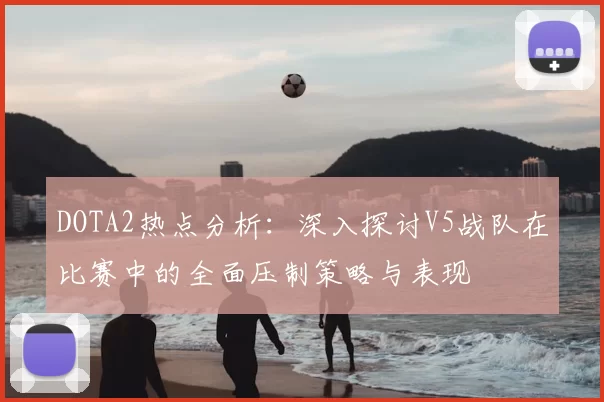 DOTA2热点分析：深入探讨V5战队在比赛中的全面压制策略与表现