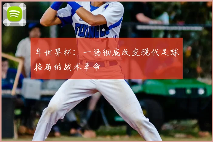 年世界杯：一场彻底改变现代足球格局的战术革命