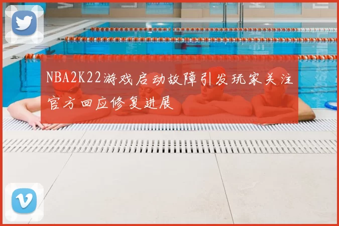 NBA2K22游戏启动故障引发玩家关注官方回应修复进展