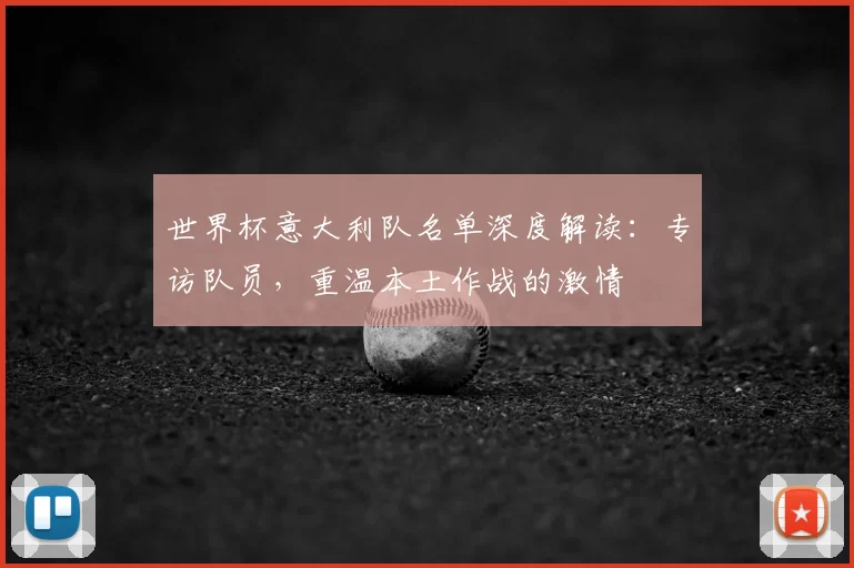 世界杯意大利队名单深度解读:专访队员,重温本土作战的激情