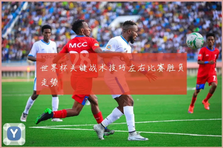 世界杯关键战术技巧左右比赛胜负走势