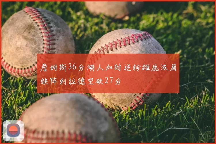 詹姆斯36分湖人加时逆转雄鹿浓眉缺阵利拉德空砍27分