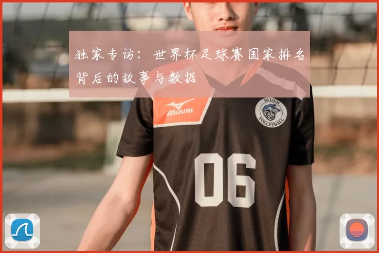 独家专访:世界杯足球赛国家排名背后的故事与数据