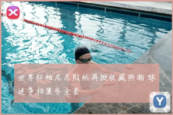 世界杯帕尼尼贴纸再掀收藏热潮 球迷争相集齐全套