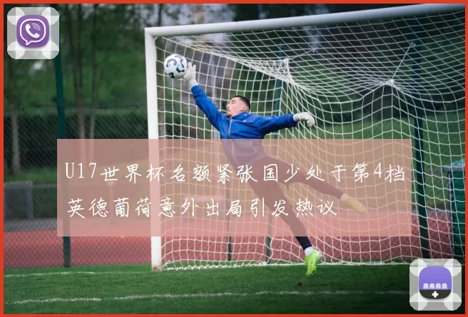U17世界杯名额紧张国少处于第4档英德葡荷意外出局引发热议