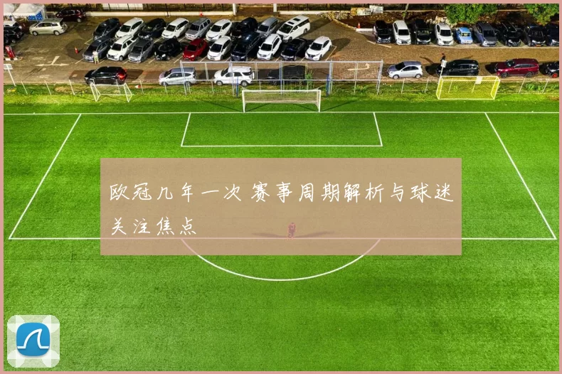 欧冠几年一次 赛事周期解析与球迷关注焦点
