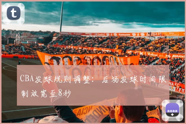 CBA发球规则调整：后场发球时间限制放宽至8秒