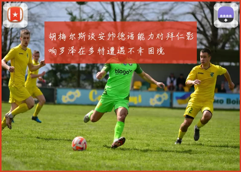 胡梅尔斯谈安帅德语能力对拜仁影响罗泽在多特遭遇不幸困境