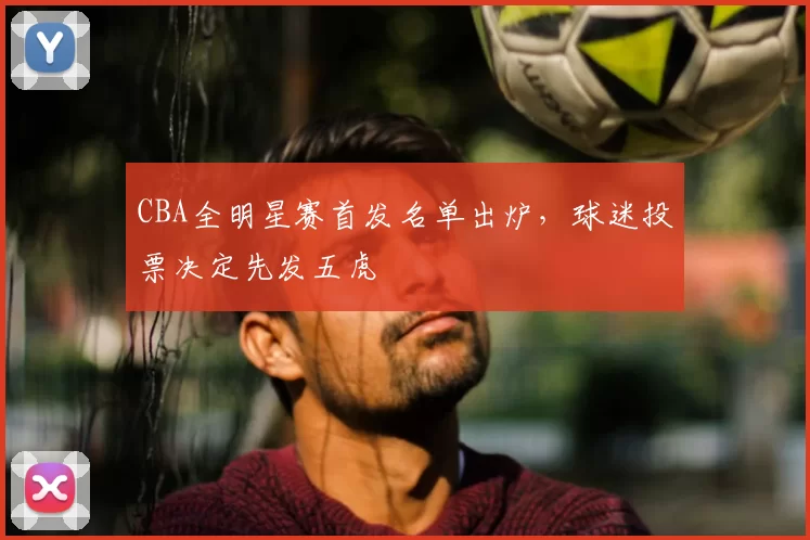 CBA全明星赛首发名单出炉,球迷投票决定先发五虎