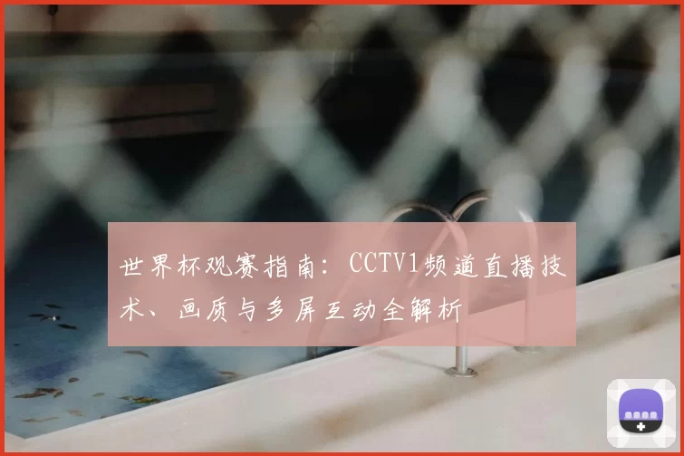 世界杯观赛指南：CCTV1频道直播技术、画质与多屏互动全解析