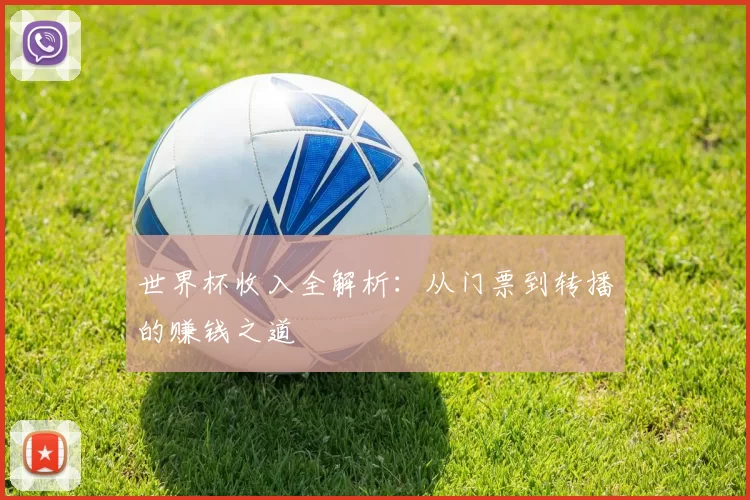 世界杯收入全解析:从门票到转播的赚钱之道