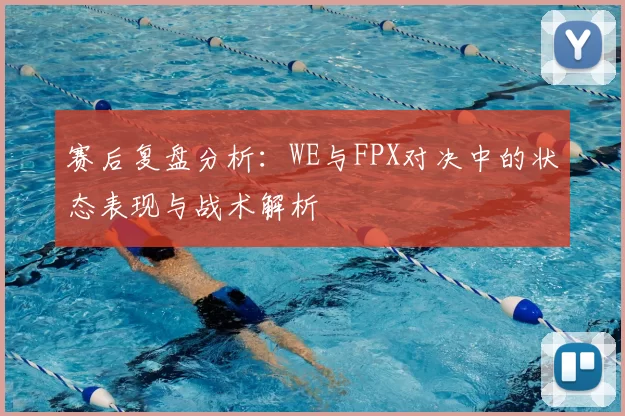 赛后复盘分析：WE与FPX对决中的状态表现与战术解析