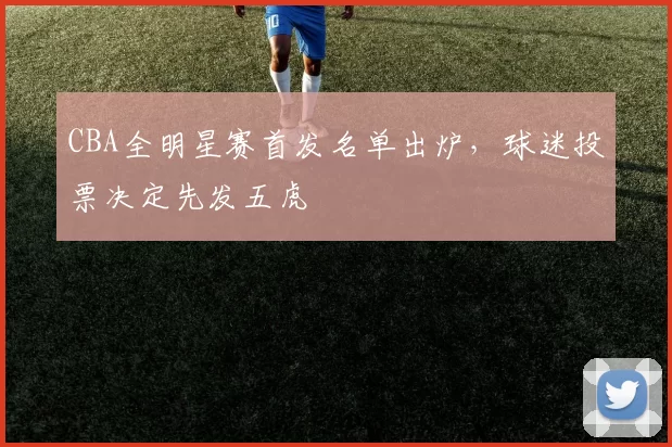 CBA全明星赛首发名单出炉,球迷投票决定先发五虎