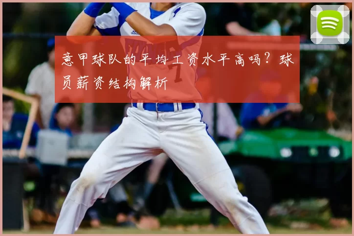 意甲球队的平均工资水平高吗？球员薪资结构解析