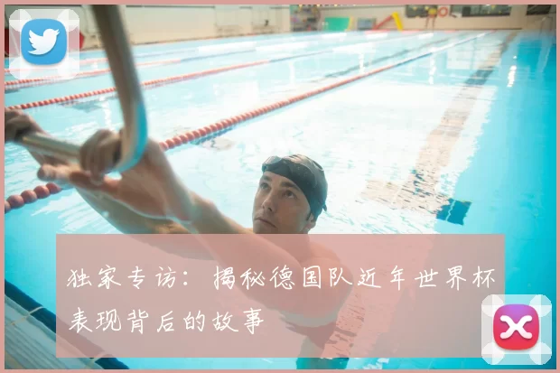 独家专访:揭秘德国队近年世界杯表现背后的故事
