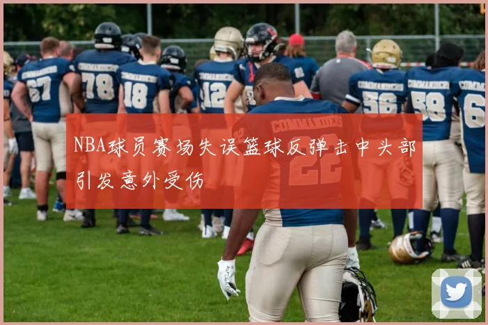 NBA球员赛场失误篮球反弹击中头部引发意外受伤