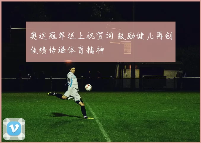 奥运冠军送上祝贺词 鼓励健儿再创佳绩传递体育精神