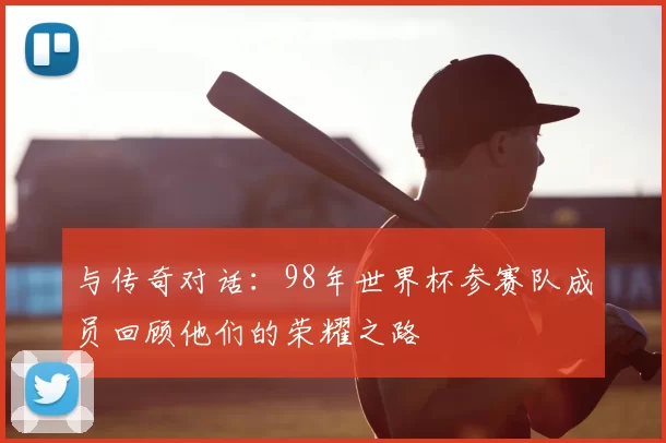 与传奇对话:98年世界杯参赛队成员回顾他们的荣耀之路