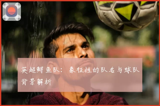 英超鲟鱼队：象征性的队名与球队背景解析