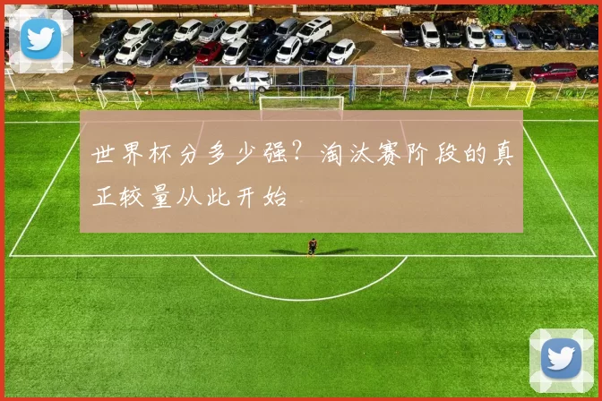 世界杯分多少强?淘汰赛阶段的真正较量从此开始