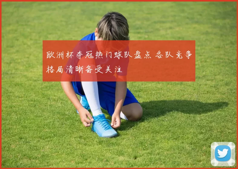 欧洲杯夺冠热门球队盘点 各队竞争格局清晰备受关注