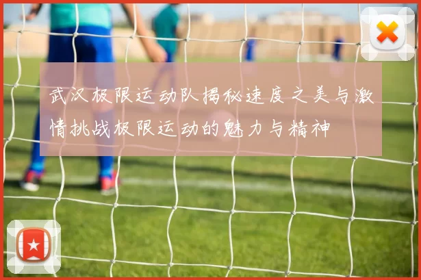 武汉极限运动队揭秘速度之美与激情挑战极限运动的魅力与精神