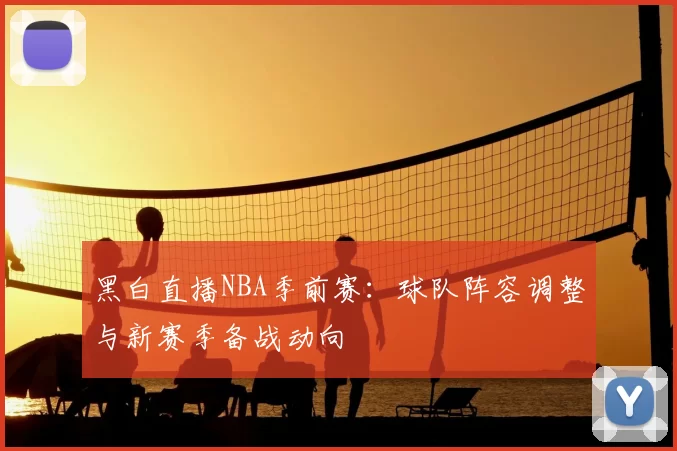 黑白直播NBA季前赛:球队阵容调整与新赛季备战动向