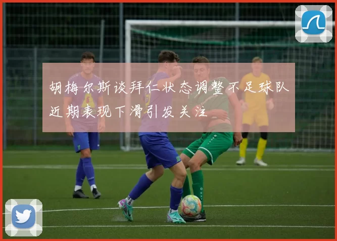 胡梅尔斯谈拜仁状态调整不足球队近期表现下滑引发关注