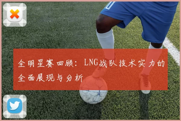 全明星赛回顾:LNG战队技术实力的全面展现与分析