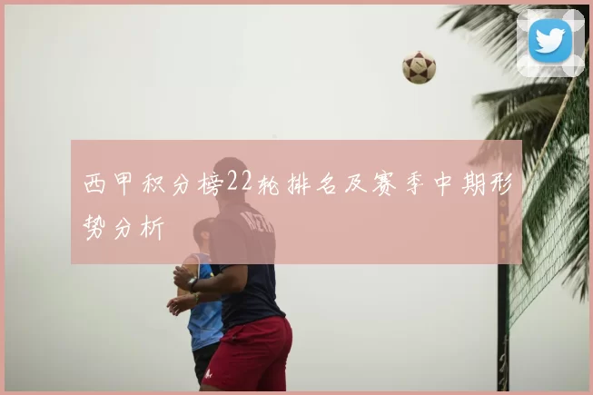 西甲积分榜22轮排名及赛季中期形势分析