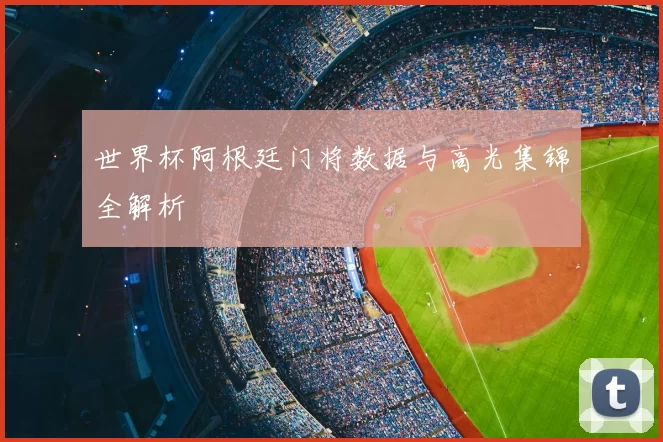 世界杯阿根廷门将数据与高光集锦全解析